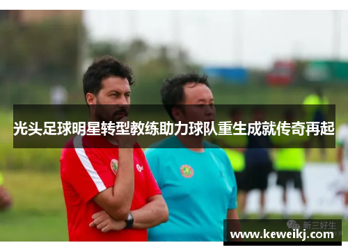 光头足球明星转型教练助力球队重生成就传奇再起