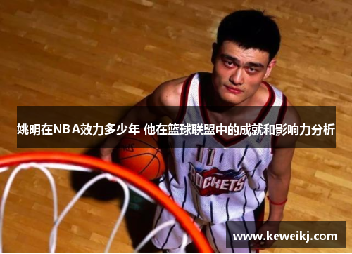 姚明在NBA效力多少年 他在篮球联盟中的成就和影响力分析