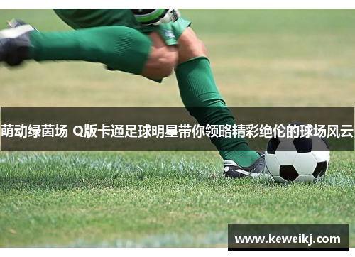 萌动绿茵场 Q版卡通足球明星带你领略精彩绝伦的球场风云