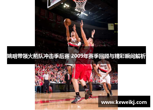 姚明带领火箭队冲击季后赛 2009年赛季回顾与精彩瞬间解析