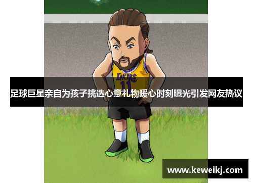 足球巨星亲自为孩子挑选心意礼物暖心时刻曝光引发网友热议