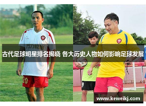 古代足球明星排名揭晓 各大历史人物如何影响足球发展