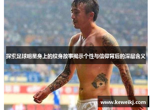 探索足球明星身上的纹身故事揭示个性与信仰背后的深层含义