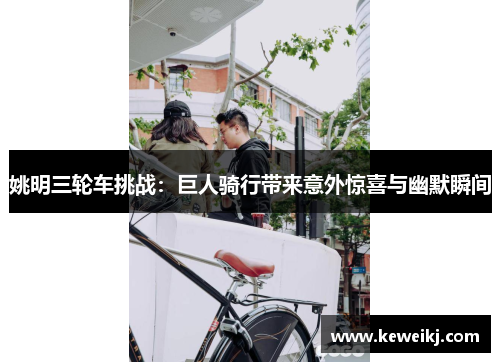 姚明三轮车挑战：巨人骑行带来意外惊喜与幽默瞬间