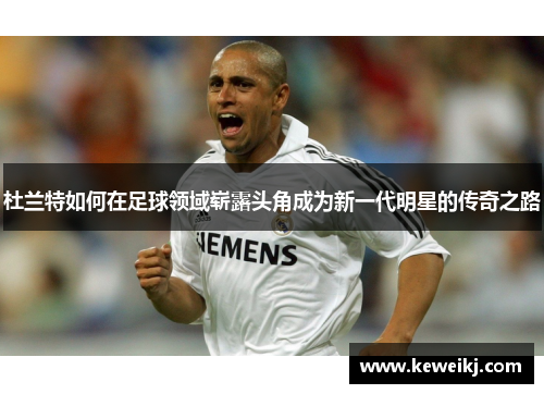 杜兰特如何在足球领域崭露头角成为新一代明星的传奇之路