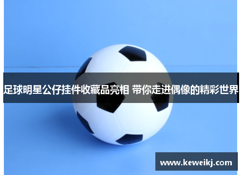 足球明星公仔挂件收藏品亮相 带你走进偶像的精彩世界