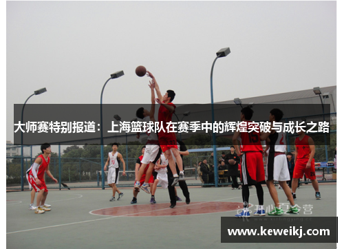 大师赛特别报道：上海篮球队在赛季中的辉煌突破与成长之路
