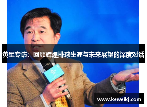 黄军专访：回顾辉煌排球生涯与未来展望的深度对话