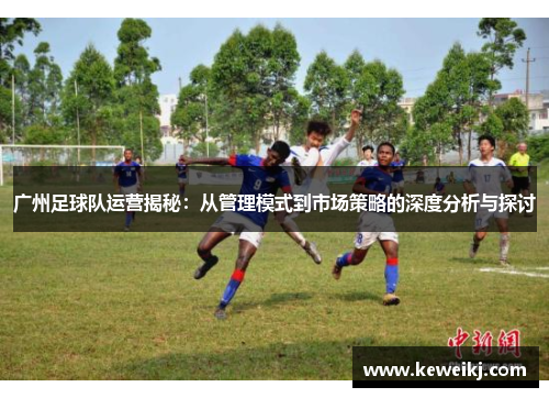 广州足球队运营揭秘：从管理模式到市场策略的深度分析与探讨