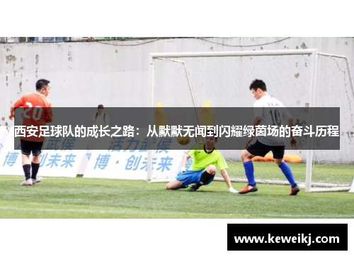 西安足球队的成长之路：从默默无闻到闪耀绿茵场的奋斗历程