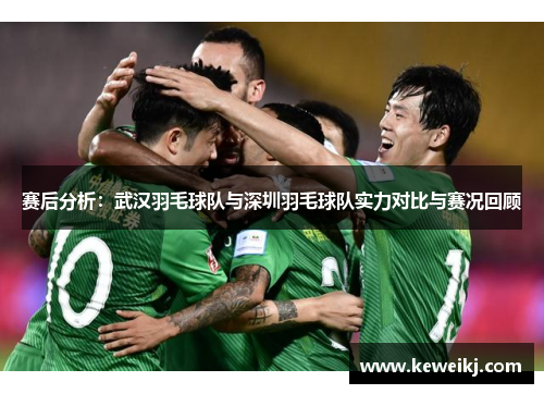 赛后分析：武汉羽毛球队与深圳羽毛球队实力对比与赛况回顾