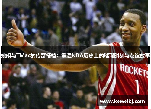姚明与TMac的传奇搭档：重温NBA历史上的璀璨时刻与友谊故事