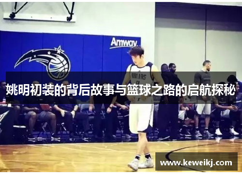 姚明初装的背后故事与篮球之路的启航探秘