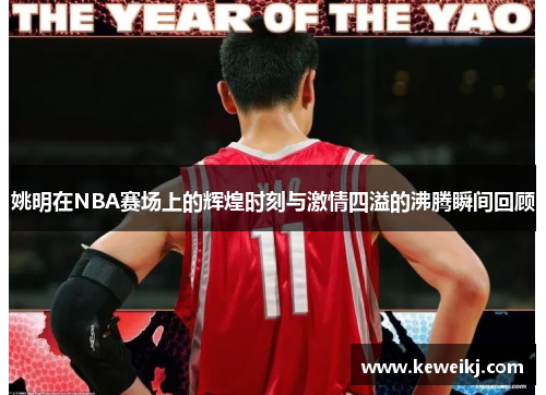 姚明在NBA赛场上的辉煌时刻与激情四溢的沸腾瞬间回顾