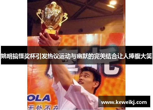 姚明搞怪奖杯引发热议运动与幽默的完美结合让人捧腹大笑