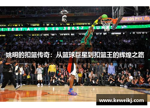 姚明的扣篮传奇：从篮球巨星到扣篮王的辉煌之路