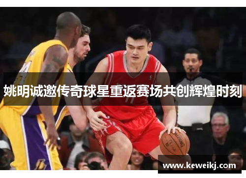 姚明诚邀传奇球星重返赛场共创辉煌时刻