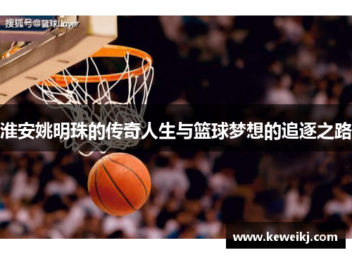 淮安姚明珠的传奇人生与篮球梦想的追逐之路