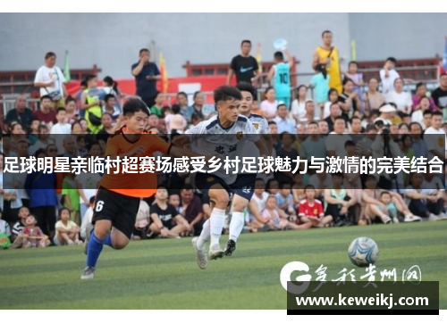 足球明星亲临村超赛场感受乡村足球魅力与激情的完美结合