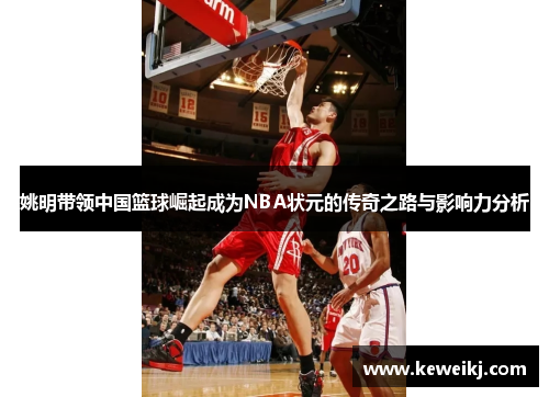 姚明带领中国篮球崛起成为NBA状元的传奇之路与影响力分析
