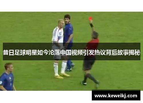 昔日足球明星如今沦落中国视频引发热议背后故事揭秘