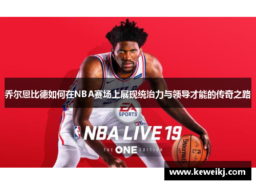 乔尔恩比德如何在NBA赛场上展现统治力与领导才能的传奇之路