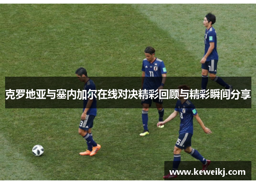 克罗地亚与塞内加尔在线对决精彩回顾与精彩瞬间分享