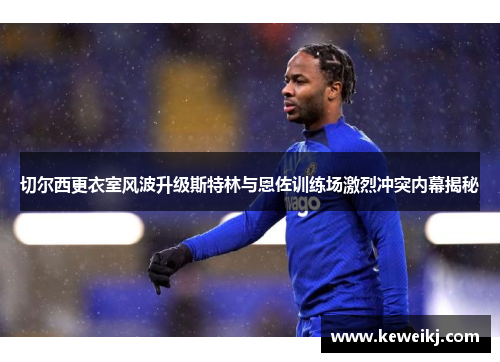 切尔西更衣室风波升级斯特林与恩佐训练场激烈冲突内幕揭秘