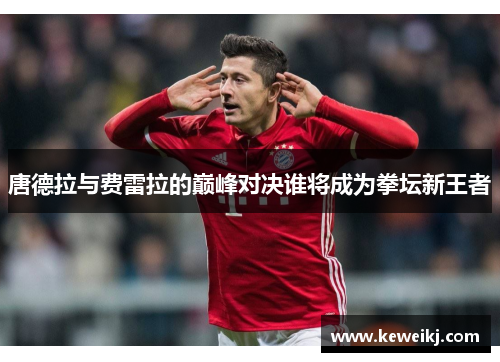 唐德拉与费雷拉的巅峰对决谁将成为拳坛新王者