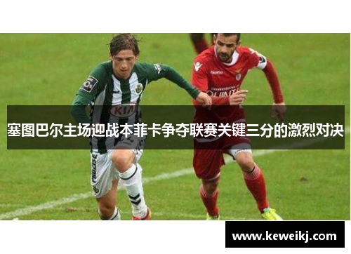 塞图巴尔主场迎战本菲卡争夺联赛关键三分的激烈对决