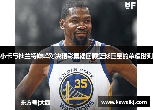 小卡与杜兰特巅峰对决精彩集锦回顾篮球巨星的荣耀时刻