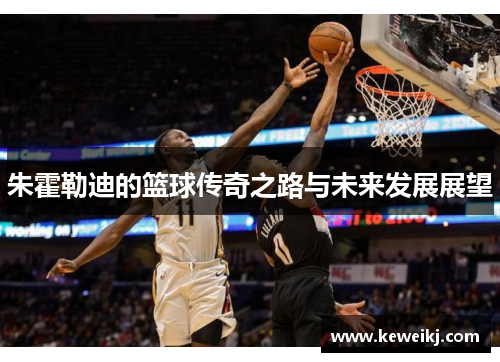 朱霍勒迪的篮球传奇之路与未来发展展望