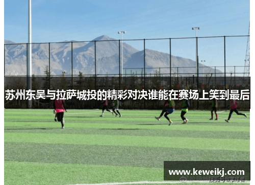 苏州东吴与拉萨城投的精彩对决谁能在赛场上笑到最后