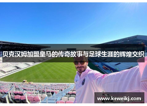 贝克汉姆加盟皇马的传奇故事与足球生涯的辉煌交织