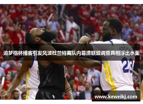 追梦格林播客引发风波杜兰特离队内幕遭联盟调查真相浮出水面